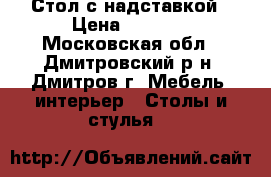 Стол с надставкой › Цена ­ 8 500 - Московская обл., Дмитровский р-н, Дмитров г. Мебель, интерьер » Столы и стулья   